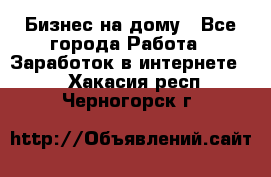 Бизнес на дому - Все города Работа » Заработок в интернете   . Хакасия респ.,Черногорск г.